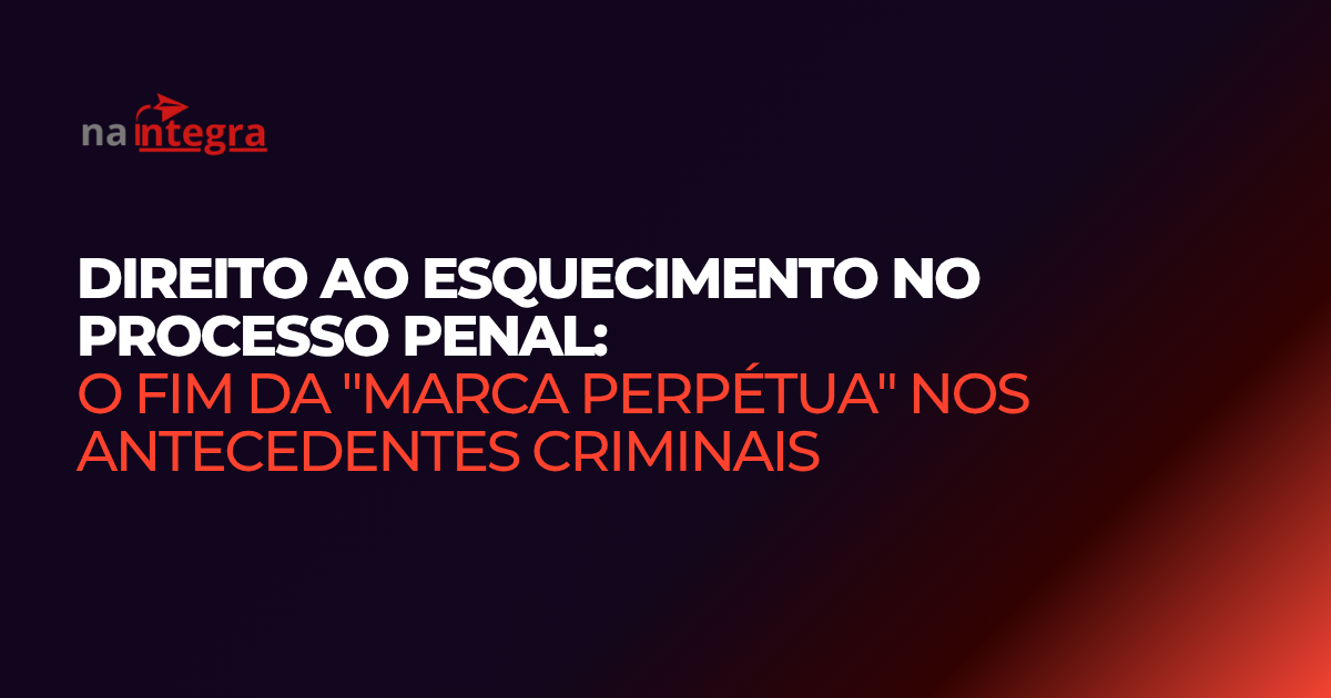 Direito ao esquecimento no processo penal o fim da “marca perpétua” nos  antecedentes criminais  