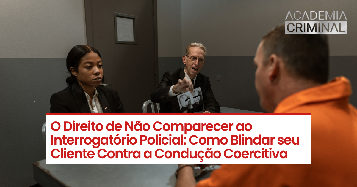 O Direito de Não Comparecer ao Interrogatório Policial: Como Blindar seu Cliente Contra a Condução Coercitiva
