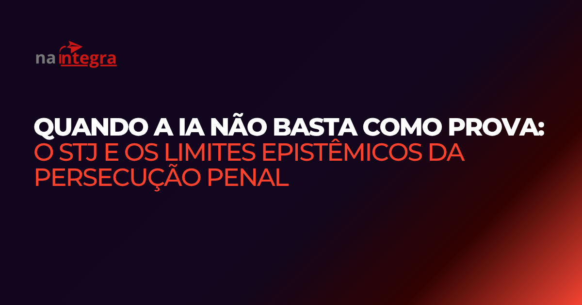 Quando a IA não basta como prova: o STJ e os limites epistêmicos da persecução penal